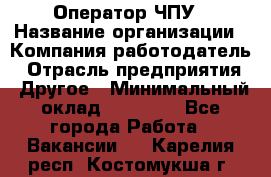 Оператор ЧПУ › Название организации ­ Компания-работодатель › Отрасль предприятия ­ Другое › Минимальный оклад ­ 25 000 - Все города Работа » Вакансии   . Карелия респ.,Костомукша г.